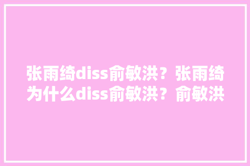 张雨绮diss俞敏洪？张雨绮为什么diss俞敏洪？俞敏洪错了吗？你支持谁「为什么现在讨厌俞敏洪了」 张雨绮diss俞敏洪？张雨绮为什么diss俞敏洪？俞敏洪错了吗？你支持谁「为什么现在讨厌俞敏洪了」 搜狗SEO