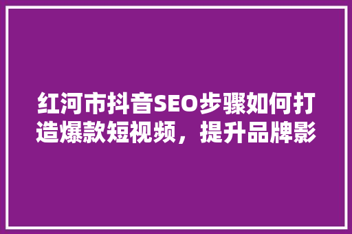 红河市抖音SEO步骤如何打造爆款短视频，提升品牌影响力 百度SEO