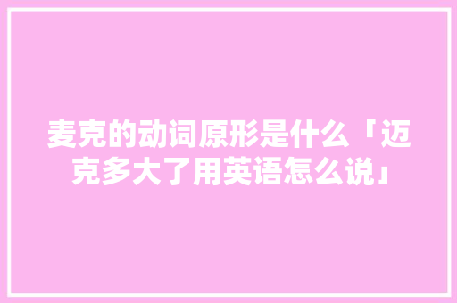 麦克的动词原形是什么「迈克多大了用英语怎么说」 麦克的动词原形是什么「迈克多大了用英语怎么说」 百度SEO