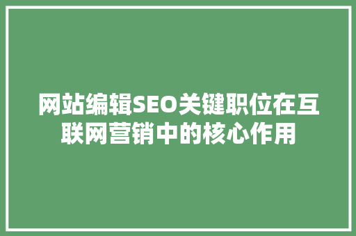 网站编辑SEO关键职位在互联网营销中的核心作用 必应SEO