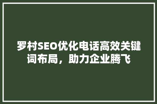 罗村SEO优化电话高效关键词布局，助力企业腾飞 百度SEO