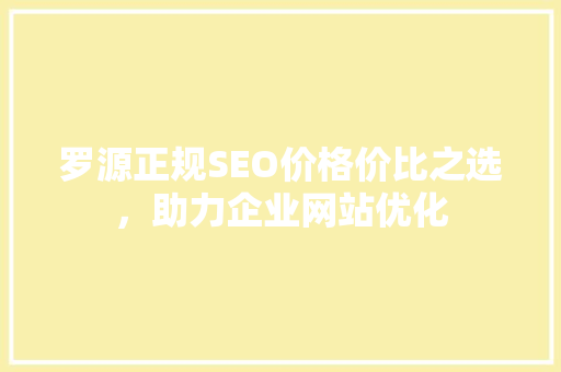 罗源正规SEO价格价比之选，助力企业网站优化 搜狗SEO