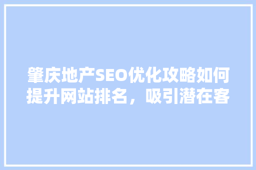 肇庆地产SEO优化攻略如何提升网站排名，吸引潜在客户 搜狗SEO