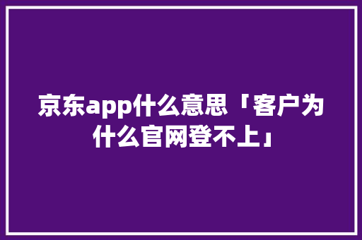 京东app什么意思「客户为什么官网登不上」 京东app什么意思「客户为什么官网登不上」 神马SEO