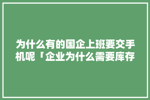 为什么有的国企上班要交手机呢「企业为什么需要库存」 为什么有的国企上班要交手机呢「企业为什么需要库存」 GoogleSEO