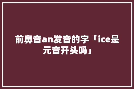 前鼻音an发音的字「ice是元音开头吗」 前鼻音an发音的字「ice是元音开头吗」 神马SEO