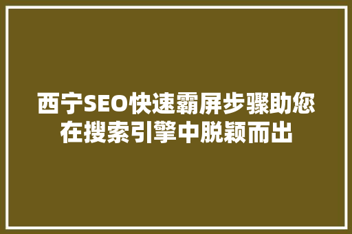 西宁SEO快速霸屏步骤助您在搜索引擎中脱颖而出