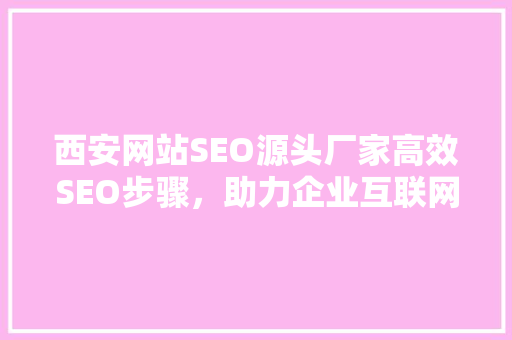 西安网站SEO源头厂家高效SEO步骤，助力企业互联网发展 百度SEO
