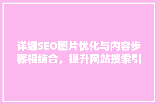 详细SEO图片优化与内容步骤相结合，提升网站搜索引擎排名 搜狗SEO
