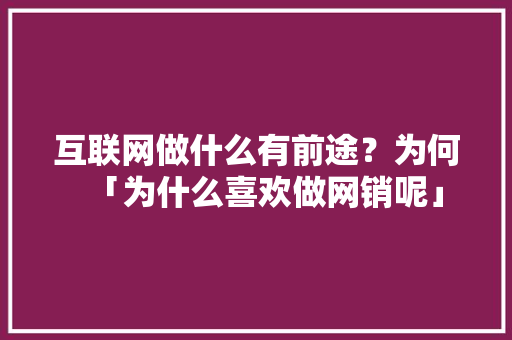 互联网做什么有前途？为何「为什么喜欢做网销呢」 互联网做什么有前途？为何「为什么喜欢做网销呢」 搜狗SEO