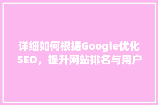 详细如何根据Google优化SEO，提升网站排名与用户体验 神马SEO