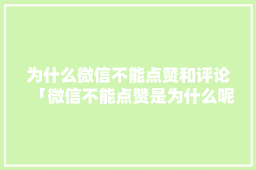 为什么微信不能点赞和评论「微信不能点赞是为什么呢」 为什么微信不能点赞和评论「微信不能点赞是为什么呢」 GoogleSEO