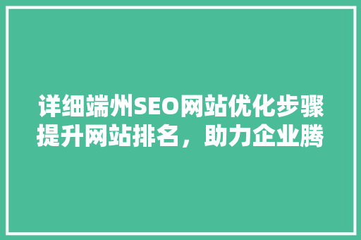 详细端州SEO网站优化步骤提升网站排名，助力企业腾飞 神马SEO