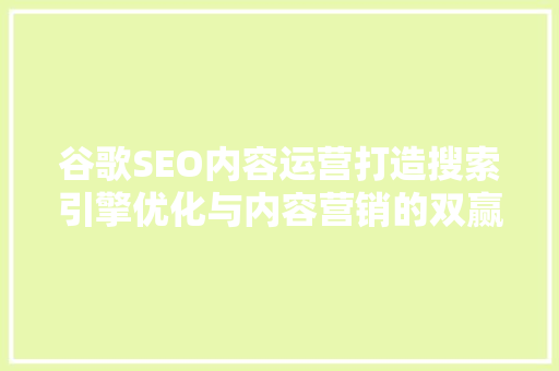 谷歌SEO内容运营打造搜索引擎优化与内容营销的双赢步骤 神马SEO
