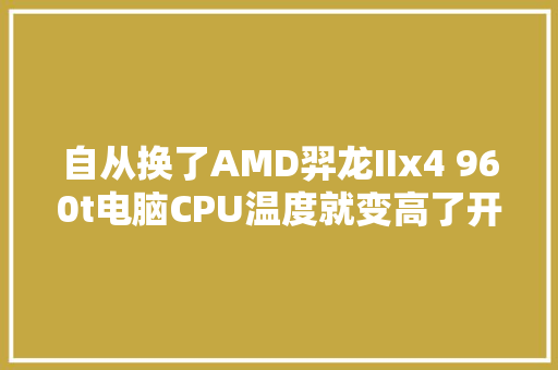 自从换了AMD羿龙IIx4 960t电脑CPU温度就变高了开机温度50-60多度开几个网页就高了「为什么网页建立9604不能用」 自从换了AMD羿龙IIx4 960t电脑CPU温度就变高了开机温度50-60多度开几个网页就高了「为什么网页建立9604不能用」 必应SEO