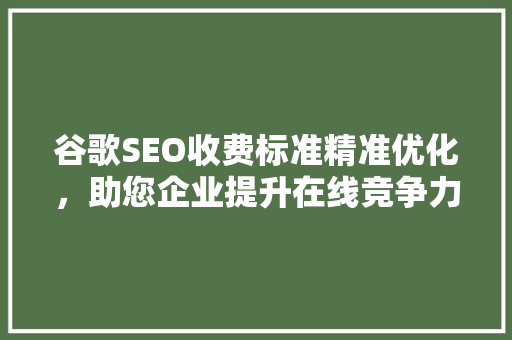 谷歌SEO收费标准精准优化，助您企业提升在线竞争力 神马SEO