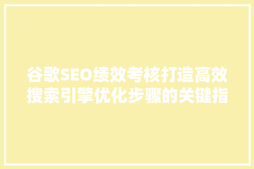 谷歌SEO绩效考核打造高效搜索引擎优化步骤的关键指南 神马SEO