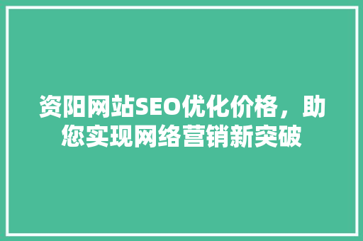 资阳网站SEO优化价格，助您实现网络营销新突破