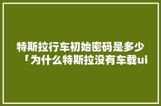 特斯拉行车初始密码是多少「为什么特斯拉没有车载ui密码呢」 特斯拉行车初始密码是多少「为什么特斯拉没有车载ui密码呢」 百度SEO