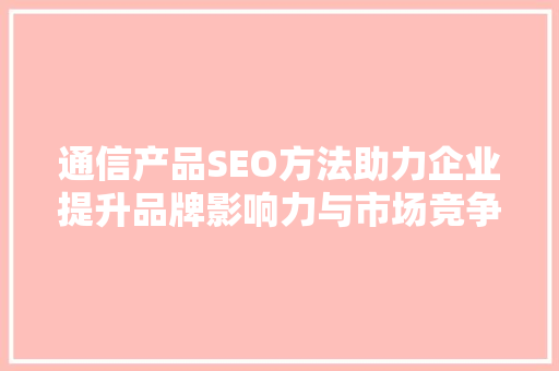 通信产品SEO方法助力企业提升品牌影响力与市场竞争力 百度SEO