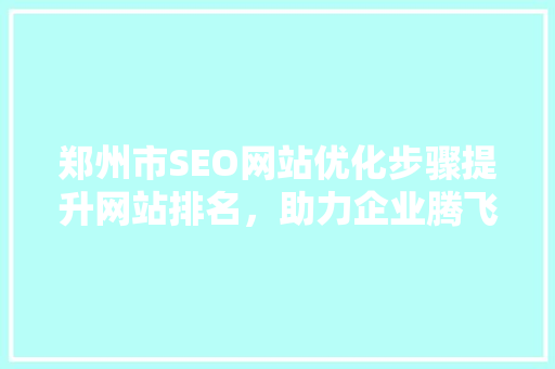郑州市SEO网站优化步骤提升网站排名，助力企业腾飞 百度SEO