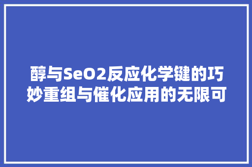 醇与SeO2反应化学键的巧妙重组与催化应用的无限可能 GoogleSEO