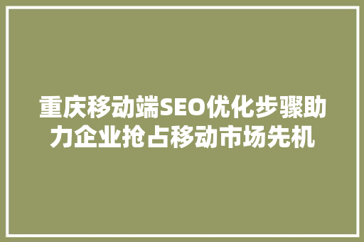 重庆移动端SEO优化步骤助力企业抢占移动市场先机 搜狗SEO