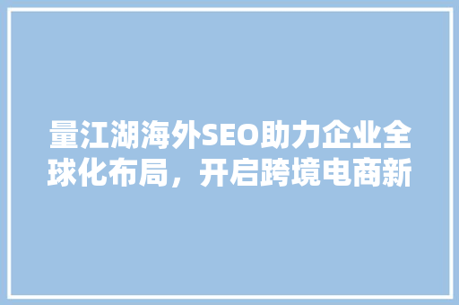 量江湖海外SEO助力企业全球化布局，开启跨境电商新篇章 搜狗SEO