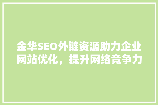 金华SEO外链资源助力企业网站优化，提升网络竞争力 神马SEO