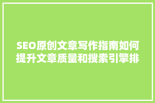 SEO原创文章写作指南如何提升文章质量和搜索引擎排名
