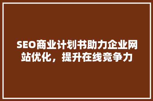 SEO商业计划书助力企业网站优化，提升在线竞争力