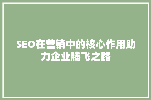SEO在营销中的核心作用助力企业腾飞之路