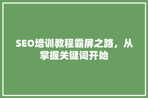 SEO培训教程霸屏之路，从掌握关键词开始