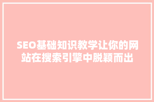 SEO基础知识教学让你的网站在搜索引擎中脱颖而出 搜狗SEO