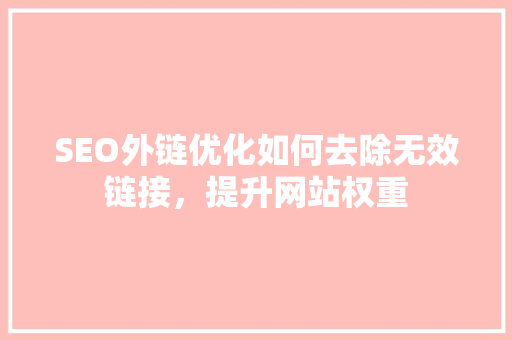 SEO外链优化如何去除无效链接，提升网站权重