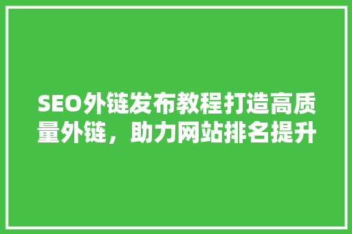 SEO外链发布教程打造高质量外链，助力网站排名提升