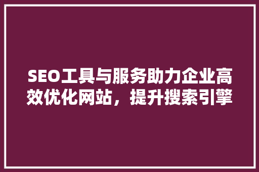 SEO工具与服务助力企业高效优化网站，提升搜索引擎排名 神马SEO