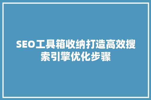SEO工具箱收纳打造高效搜索引擎优化步骤 神马SEO