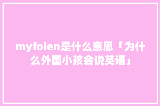 myfolen是什么意思「为什么外国小孩会说英语」 myfolen是什么意思「为什么外国小孩会说英语」 必应SEO
