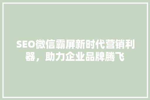 SEO微信霸屏新时代营销利器，助力企业品牌腾飞 神马SEO