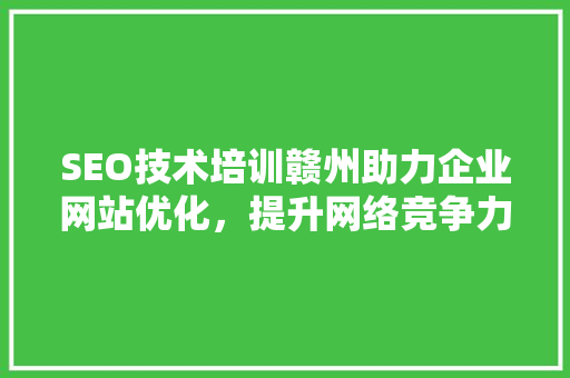 SEO技术培训赣州助力企业网站优化，提升网络竞争力 必应SEO