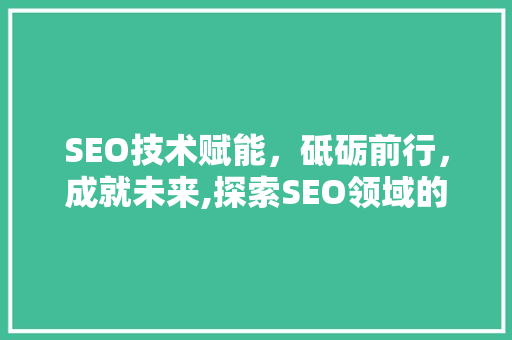 SEO技术赋能，砥砺前行，成就未来,探索SEO领域的励志学习之旅 百度SEO