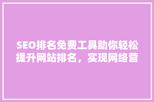 SEO排名免费工具助你轻松提升网站排名，实现网络营销新突破 百度SEO