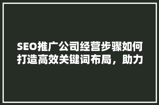 SEO推广公司经营步骤如何打造高效关键词布局，助力企业腾飞 搜狗SEO