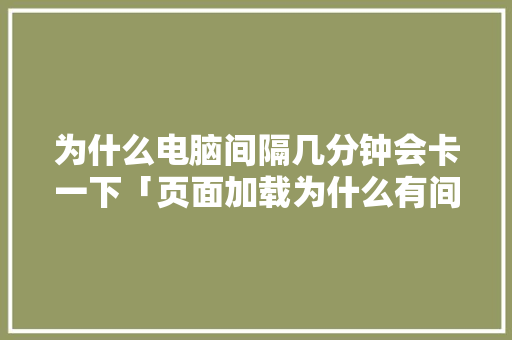 为什么电脑间隔几分钟会卡一下「页面加载为什么有间隔呢」 为什么电脑间隔几分钟会卡一下「页面加载为什么有间隔呢」 GoogleSEO