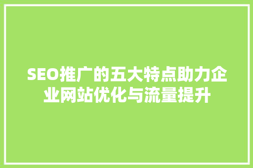 SEO推广的五大特点助力企业网站优化与流量提升 必应SEO