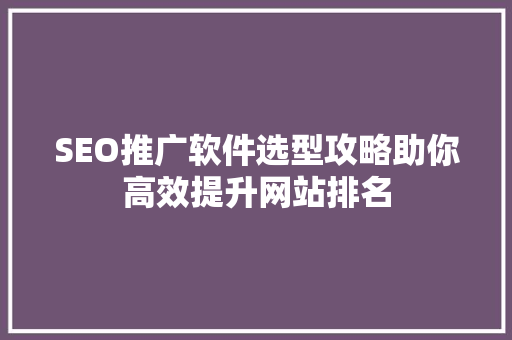 SEO推广软件选型攻略助你高效提升网站排名 GoogleSEO