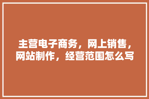 主营电子商务，网上销售，网站制作，经营范围怎么写「为什么要做销售的网站呢」 主营电子商务，网上销售，网站制作，经营范围怎么写「为什么要做销售的网站呢」 GoogleSEO