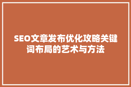 SEO文章发布优化攻略关键词布局的艺术与方法 必应SEO