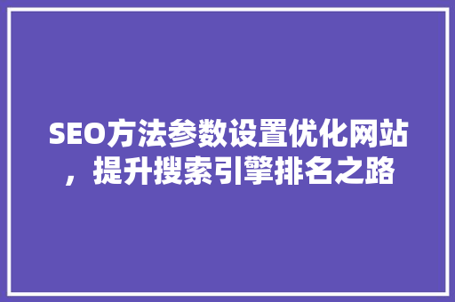 SEO方法参数设置优化网站，提升搜索引擎排名之路 必应SEO